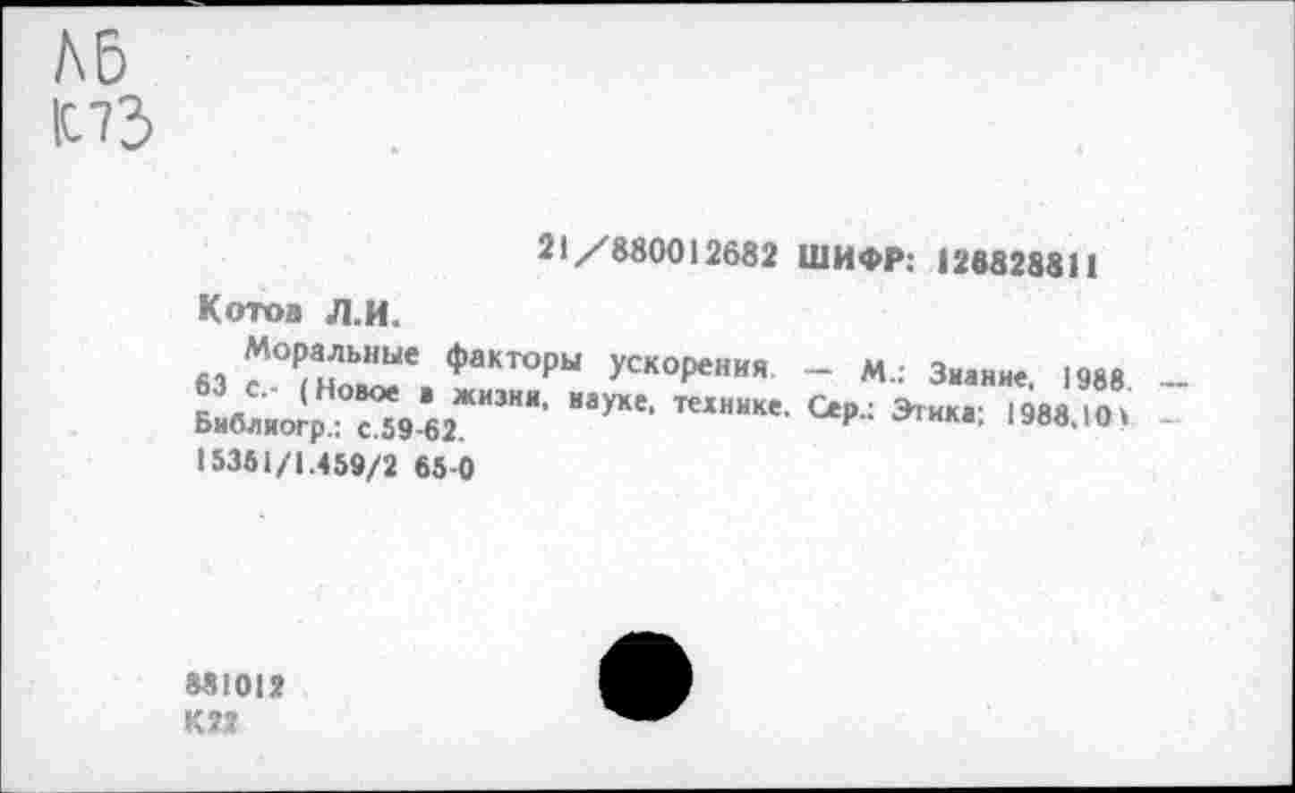 ﻿hb ПЗ
21/880012682 ШИФР: 126828811
Kotos Л.И.
63	ФаКТ°РЫ уско₽ения - М.: Знание. 1988 _
15361/1.459/2 65-0
881012
К 22